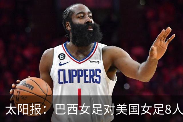 太阳报：巴西女足对美国女足8人染红 球员怒喷美国对手缺乏尊重