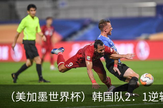 （美加墨世界杯）韩国队2：1逆转战胜捷克队